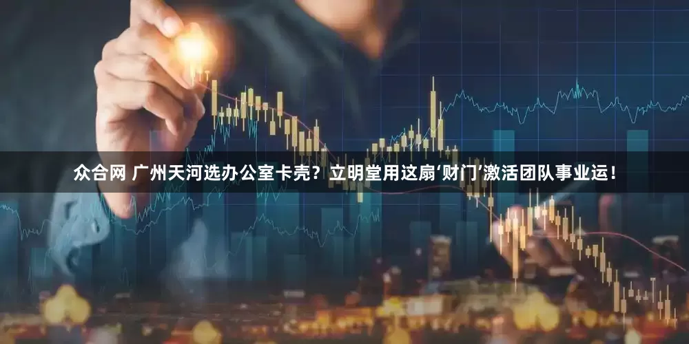 众合网 广州天河选办公室卡壳？立明堂用这扇‘财门’激活团队事业运！